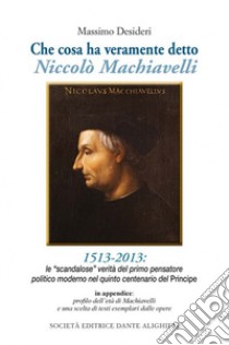 Che cosa ha veramente detto Niccolò Machiavelli. Le scandalose verità del primo pensatore politico moderno nel quinto centenario del «Principe» libro di Desideri Massimo