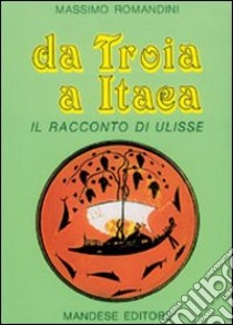 Da Troia a Itaca. Il racconto di Ulisse libro di Romandini Massimo