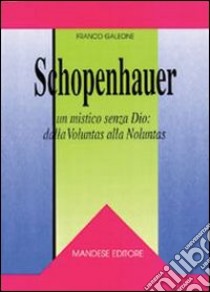 Schopenhauer. Un mistico senza Dio: dalla voluntas alla noluntas libro di Galeone Franco