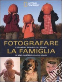 Fotografare la famiglia e i bambini, gli amici, gli animali. Ediz. illustrata libro di Sartore Joel; Healey John