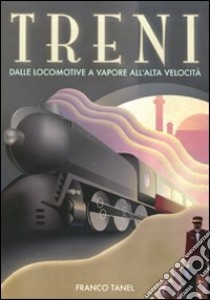 Treni. Dalle locomotive a vapore all'alta velocità libro di Tanel Franco