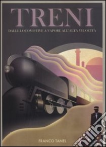 Treni. Dalle locomotive a vapore all'alta velocità. Ediz. illustrata libro di Tanel Franco