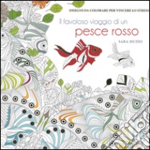 Il favoloso viaggio di un pesce rosso. Disegni da colorare per vincere lo stress libro di Muzio Sara