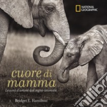 Cuore di mamma. Lezioni d'amore dal regno animale. Ediz. a colori libro di Hamilton Bridget E.