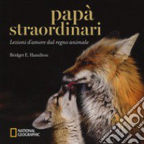 Papà straordinari. Lezioni d'amore dal regno animale. Ediz. a colori libro di Hamilton Bridget E.