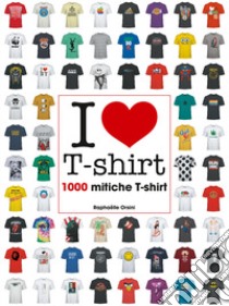 I love T-shirt. 1000 mitiche T-shirt. Ediz. illustrata libro di Orsini Raphaëlle