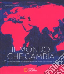 Il mondo che cambia. 50 innovative rappresentazioni del nostro pianeta così come è oggi libro di Bonnett Alastair