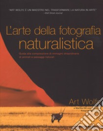 L'arte della fotografia naturalistica. Guida alla composizione di immagini straordinarie di animali e paesaggi naturali. Ediz. illustrata libro di Wolfe Art; Hill Martha; Grey Tim