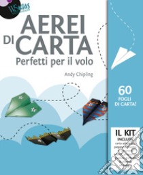 Aerei di carta. Perfetti per il volo. Con gadget libro di Chipling Andy