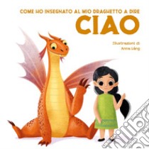 Come ho insegnato al mio draghetto a dire: ciao. Ediz. a colori libro di Fornasari Eleonora