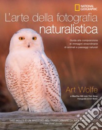 L'arte della fotografia naturalistica. Guida alla composizione di immagini straordinarie di animali e paesaggi naturali. Ediz. illustrata libro di Wolfe Art; Hill Martha; Grey Tim