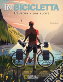 In bicicletta. L'Europa a due ruote: National Geographic libro di Nanetti Monica