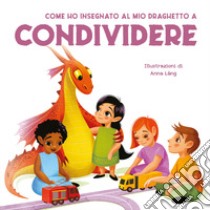 Come ho insegnato al mio draghetto a condividere. Ediz. a colori libro