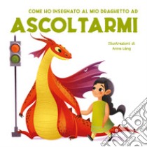 Come ho insegnato al mio draghetto ad ascoltarmi. Ediz. a colori libro