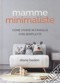 Mamme minimaliste. Come vivere in famiglia con semplicità libro di Boden Diane