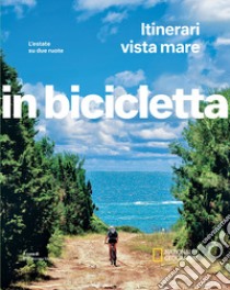 Itinerari vista mare. L'estate su due ruote. In bicicletta. National geographic libro di Montaruli M. (cur.)