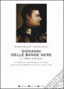 Giovanni delle Bande Nere il «Gran Diavolo». Il tempo e l'esistenza di un uomo che ha avuto breve vita e poi lunga fama libro di Vannucci Marcello