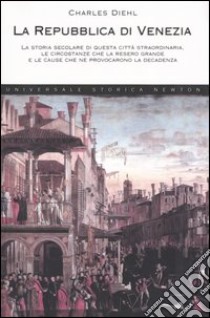 La Repubblica di Venezia. La storia secolare di questa città straordinaria, le circostanze che la resero grande e le cause che ne provocarono la decadenza libro di Diehl Charles