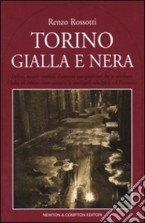 Torino gialla e nera. Delitti, misteri insoluti, clamorosi casi giudiziari che sconvolsero l'Italia ed ebbero come scenario la metropoli subalpina e il Piemonte libro di Rossotti Renzo