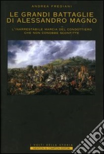 Le grandi battaglie di Alessandro Magno. L'inarrestabile marcia del condottiero che non conobbe sconfitte libro di Frediani Andrea