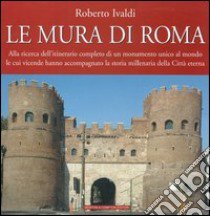 Le mura di Roma. Alla ricerca dell'itinerario completo di un monumento unico al mondo le cui vicende hanno accompagnato la storia millenaria della Città eterna libro di Ivaldi Roberto