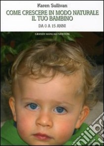 Come crescere in modo naturale il tuo bambino. Da 0 a 15 anni libro di Sullivan Karen