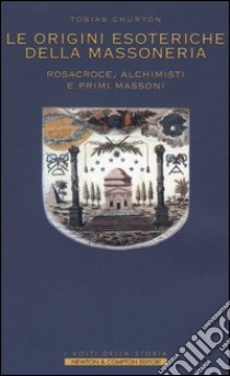 Le origini esoteriche della massoneria. Rosacroce, alchimisti e primi massoni libro di Churton Tobias