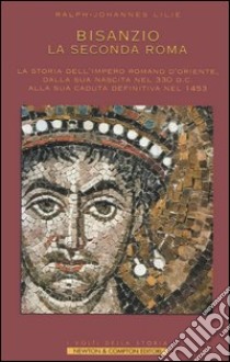 Bisanzio. La seconda Roma. La storia dell'Impero Romano d'Oriente, dalla sua nascita nel 330 d.C. alla sua caduta definitiva nel 1453 libro di Lilie Ralph-Johannes