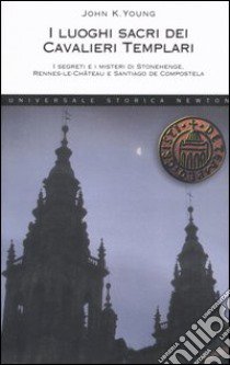 I luoghi sacri dei cavalieri templari. I segreti e i misteri di Stonehenge, Rennes-le-Château e Santiago de Compostela libro di Young John K.