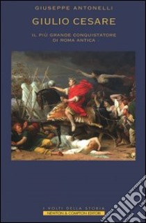 Giulio Cesare. Il più grande conquistatore di Roma antica libro di Antonelli Giuseppe