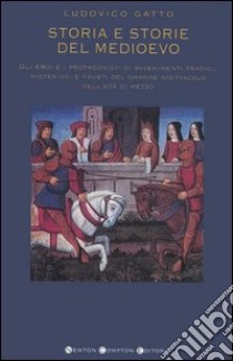 Storia e storie del Medioevo. Gli eroi e i protagonisti di avvenimenti tragici, misteriosi e fausti del grande spettacolo dell'età di mezzo libro di Gatto Ludovico