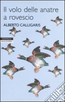 Il volo delle anatre a rovescio libro di Calligaris Alberto