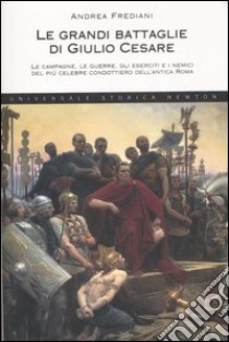 Le grandi battaglie di Giulio Cesare. Le campagne, le guerre, gli eserciti e i nemici del più celebre condottiero dell'antica Roma libro di Frediani Andrea