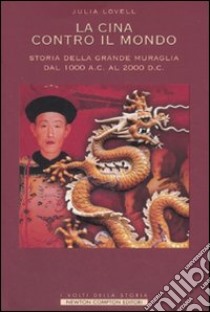 La Cina contro il mondo. Storia della Grande Muraglia dal 1000 a.C. al 2000 d.C. libro di Lovell Julia