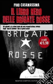 Il libro nero delle Brigate rosse. Gli episodi e le azioni della più nota organizzazione armata dagli «anni di piombo» fino ai giorni nostri libro di Casamassima Pino