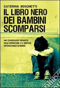 Il libro nero dei bambini scomparsi. Una sconvolgente inchiesta sulla sottrazione e il traffico internazionale di minori libro di Boschetti Caterina