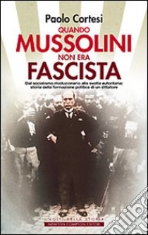 Quando Mussolini non era fascista. Dal socialismo rivoluzionario alla svolta autoritaria: storia della formazione politica di un dittatore libro di Cortesi Paolo