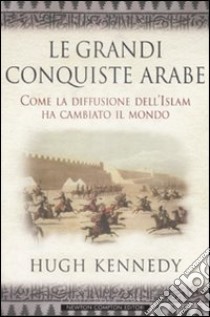 Le grandi conquiste arabe. Come la diffusione dell'Islam ha cambiato il mondo libro di Kennedy Hugh