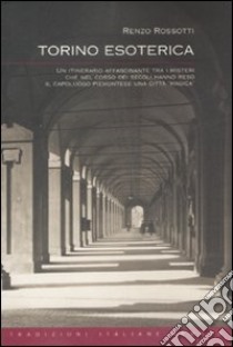 Torino esoterica. Un itinerario affascinante tra i misteri che nel corso dei secoli hanno reso il capoluogo piemontese una città «magica» libro di Rossotti Renzo