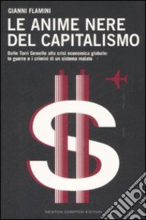 Le Anime nere del capitalismo. Dalle Torri Gemelle alla crisi economica globale: le colpe e i crimini di un sistema malato libro di Flamini Gianni