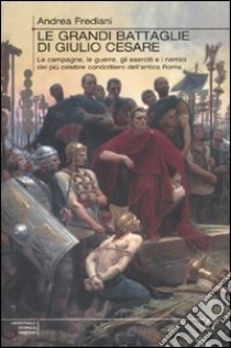 Le Grandi battaglie di Giulio Cesare. Le campagne, le guerre, gli eserciti e i nemici del più celebre condottiero dell'antica Roma libro di Frediani Andrea