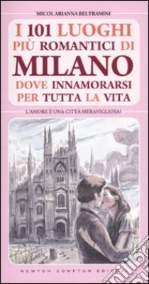 101 luoghi più romantici di Milano dove innamorarsi per tutta la vita libro di Beltramini Micol A.