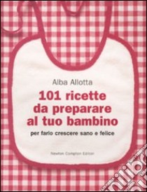 101 ricette da preparare al tuo bambino per farlo crescere sano e felice libro di Allotta Alba