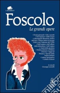 Le grandi opere: Poesie giovanili-Odi e sonetti-Dei Sepolcri-Dalle Grazie-A Bonaparte liberatore: dedica dell'oda-Ultime lettere di Jacopo Ortis... libro di Foscolo Ugo; Leonelli G. (cur.)