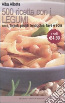 Cinquecento ricette con i legumi. Ceci, fagioli, piselli, lenticchie, fave e soia libro di Allotta Alba