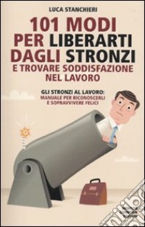 101 modi per liberarti dagli stronzi e trovare soddisfazione nel lavoro libro di Stanchieri Luca