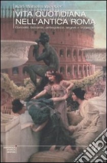 Vita quotidiana nell'antica Roma. Curiosità, bizzarrie, pettegolezzi, segreti e leggende libro di Weeber Karl W.