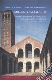 Milano segreta. Un percorso originale e coinvolgente, fatto di storia, cronaca, leggende, per conoscere il lato nascosto di una città dai mille volti libro di Belotti Francesca - Margheriti G. Luca