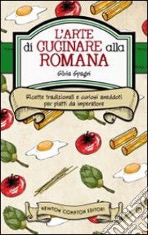 L'arte di cucinare alla romana. Ricette tradizionali e curiosi aneddoti per piatti da imperatore libro di Spagni Silvia