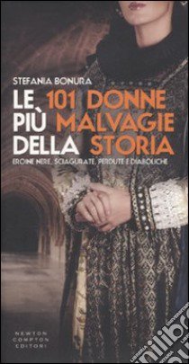 Le 101 donne più malvagie della storia. Eroine nere, sciagurate, perdute e diaboliche libro di Bonura Stefania